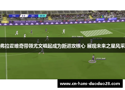 弗拉霍维奇带领尤文崛起成为新进攻核心 展现未来之星风采
