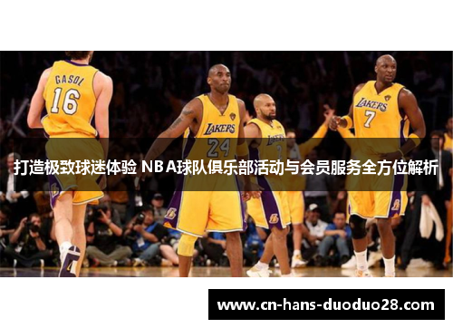 打造极致球迷体验 NBA球队俱乐部活动与会员服务全方位解析