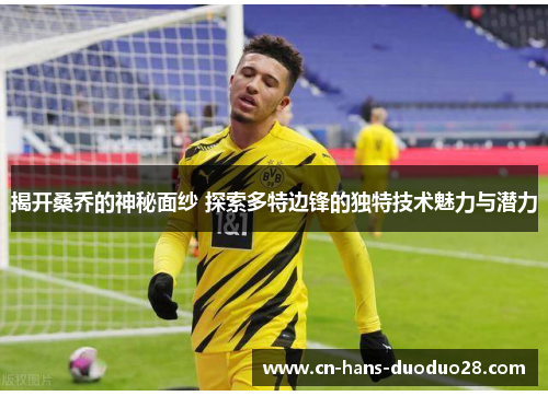 揭开桑乔的神秘面纱 探索多特边锋的独特技术魅力与潜力