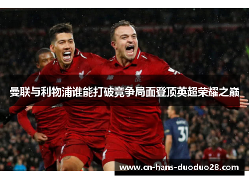 曼联与利物浦谁能打破竞争局面登顶英超荣耀之巅