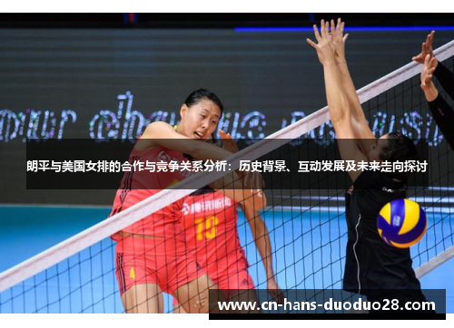 朗平与美国女排的合作与竞争关系分析：历史背景、互动发展及未来走向探讨