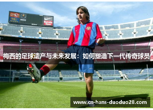 梅西的足球遗产与未来发展：如何塑造下一代传奇球员