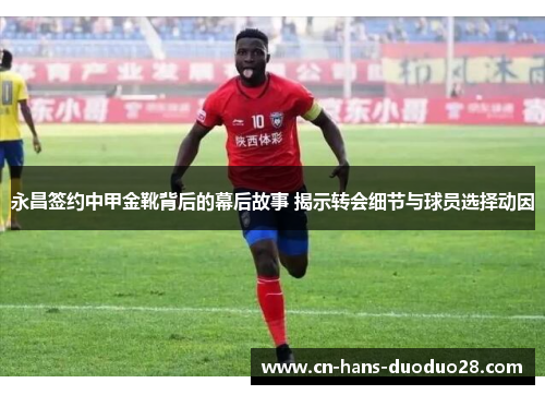永昌签约中甲金靴背后的幕后故事 揭示转会细节与球员选择动因