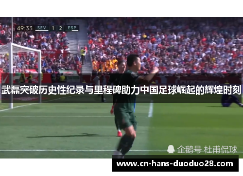 武磊突破历史性纪录与里程碑助力中国足球崛起的辉煌时刻