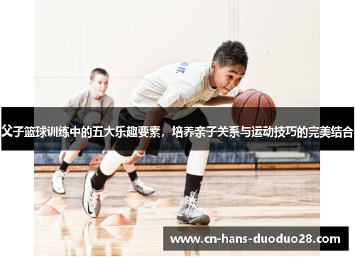 父子篮球训练中的五大乐趣要素,培养亲子关系与运动技巧的完美结合 父子篮球训练中的五大乐趣要素,培养亲子关系与运动技巧的完美结合