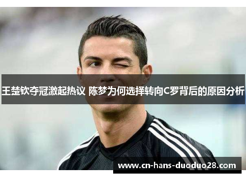 王楚钦夺冠激起热议 陈梦为何选择转向C罗背后的原因分析 王楚钦夺冠激起热议 陈梦为何选择转向C罗背后的原因分析