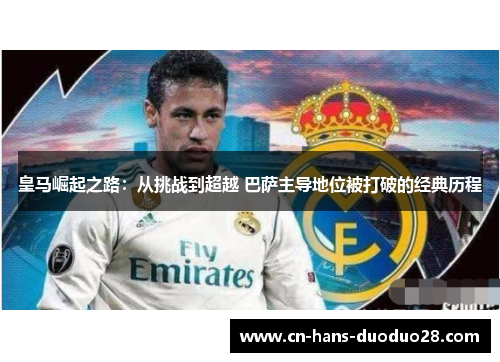 皇马崛起之路:从挑战到超越 巴萨主导地位被打破的经典历程 皇马崛起之路:从挑战到超越 巴萨主导地位被打破的经典历程