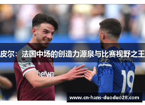 皮尔:法国中场的创造力源泉与比赛视野之王 皮尔:法国中场的创造力源泉与比赛视野之王