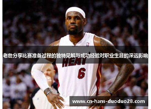 老詹分享比赛准备过程的独特见解与成功经验对职业生涯的深远影响