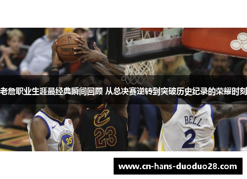 老詹职业生涯最经典瞬间回顾 从总决赛逆转到突破历史纪录的荣耀时刻