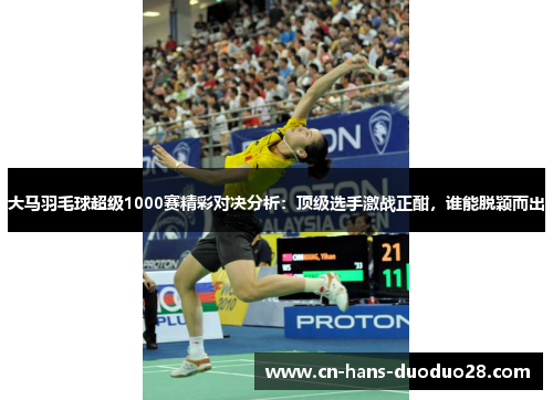 大马羽毛球超级1000赛精彩对决分析：顶级选手激战正酣，谁能脱颖而出