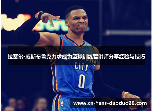 拉塞尔·威斯布鲁克力求成为篮球训练营讲师分享经验与技巧