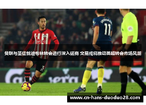 曼联与圣徒就迪布林转会进行深入磋商 交易或将推动英超转会市场风潮