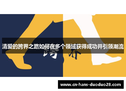 清爱的跨界之路如何在多个领域获得成功并引领潮流