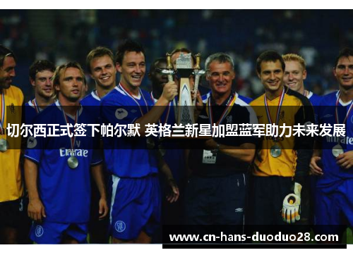 切尔西正式签下帕尔默 英格兰新星加盟蓝军助力未来发展