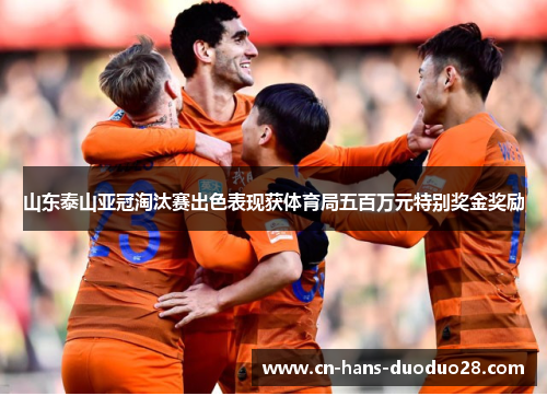 山东泰山亚冠淘汰赛出色表现获体育局五百万元特别奖金奖励 山东泰山亚冠淘汰赛出色表现获体育局五百万元特别奖金奖励