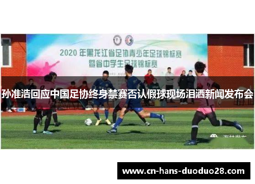 孙准浩回应中国足协终身禁赛否认假球现场泪洒新闻发布会 孙准浩回应中国足协终身禁赛否认假球现场泪洒新闻发布会