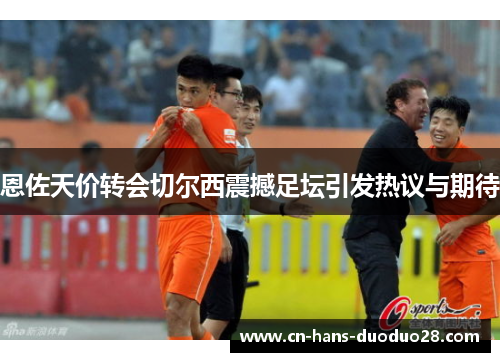 恩佐天价转会切尔西震撼足坛引发热议与期待