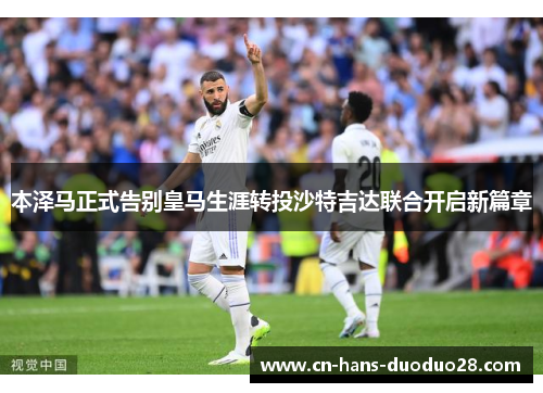 本泽马正式告别皇马生涯转投沙特吉达联合开启新篇章