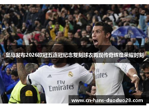 皇马发布2026欧冠五连冠纪念复刻球衣再现传奇辉煌荣耀时刻