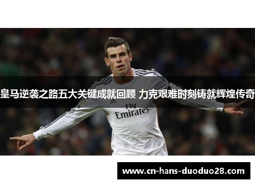 皇马逆袭之路五大关键成就回顾 力克艰难时刻铸就辉煌传奇