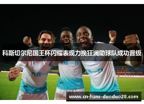科斯切尔尼国王杯闪耀表现力挽狂澜助球队成功晋级