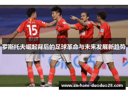 罗斯托夫崛起背后的足球革命与未来发展新趋势