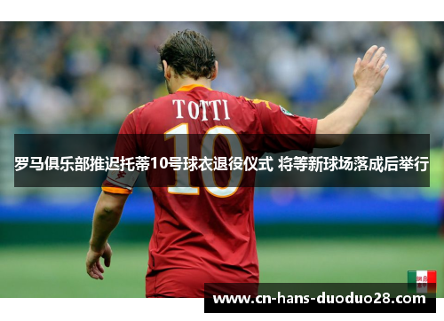 罗马俱乐部推迟托蒂10号球衣退役仪式 将等新球场落成后举行
