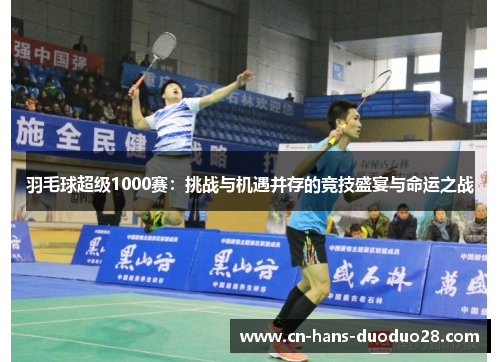 羽毛球超级1000赛：挑战与机遇并存的竞技盛宴与命运之战
