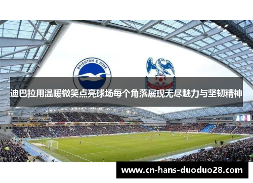 迪巴拉用温暖微笑点亮球场每个角落展现无尽魅力与坚韧精神