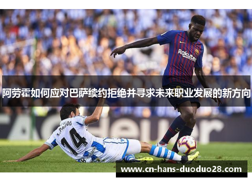 阿劳霍如何应对巴萨续约拒绝并寻求未来职业发展的新方向