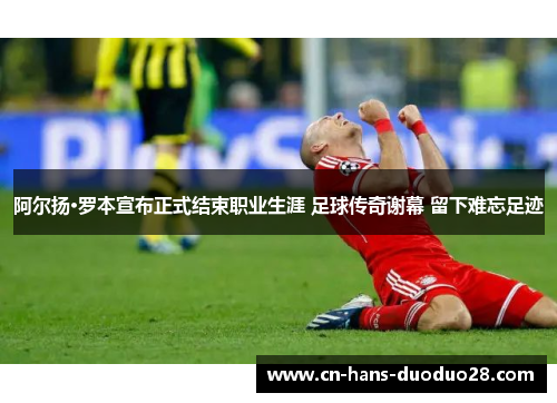 阿尔扬·罗本宣布正式结束职业生涯 足球传奇谢幕 留下难忘足迹