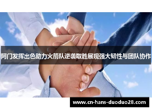 阿门发挥出色助力火箭队逆袭取胜展现强大韧性与团队协作