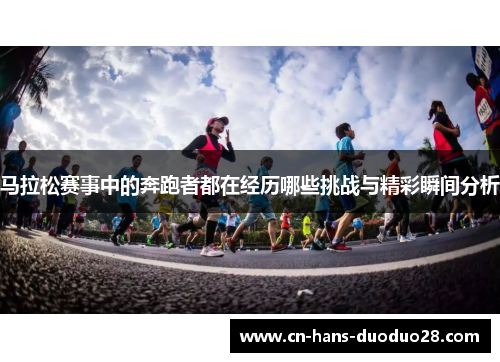 马拉松赛事中的奔跑者都在经历哪些挑战与精彩瞬间分析